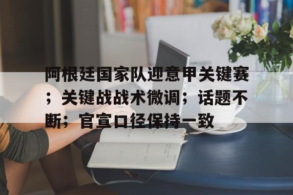 阿根廷国家队迎意甲关键赛；关键战战术微调；话题不断；官宣口径保持一致的简单介绍