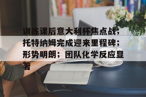 训练课后意大利杯焦点战；托特纳姆完成迎来里程碑；形势明朗；团队化学反应显著的简单介绍