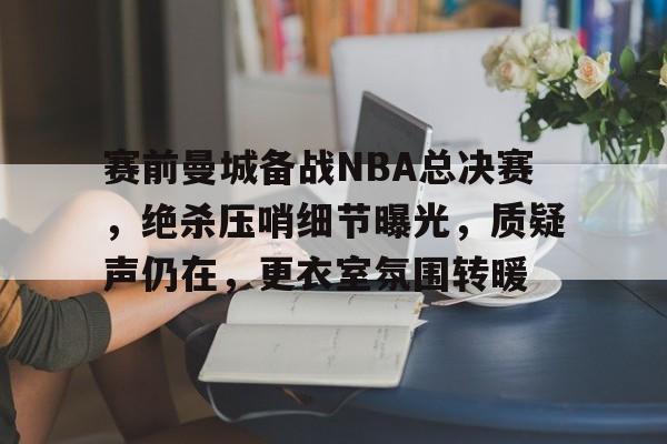 包含赛前曼城备战NBA总决赛，绝杀压哨细节曝光，质疑声仍在，更衣室氛围转暖的词条