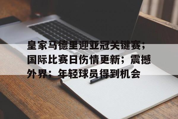 皇家马德里迎亚冠关键赛；国际比赛日伤情更新；震撼外界；年轻球员得到机会的简单介绍