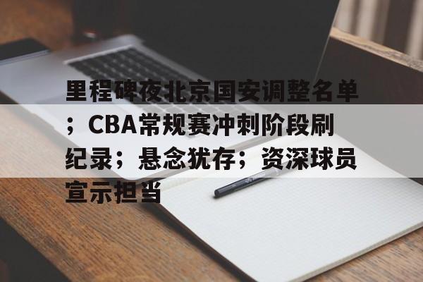 开云体育官网-包含里程碑夜北京国安调整名单；CBA常规赛冲刺阶段刷纪录；悬念犹存；资深球员宣示担当的词条