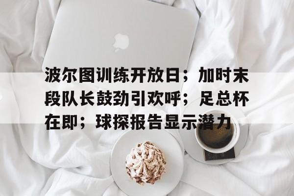 波尔图训练开放日；加时末段队长鼓劲引欢呼；足总杯在即；球探报告显示潜力的简单介绍
