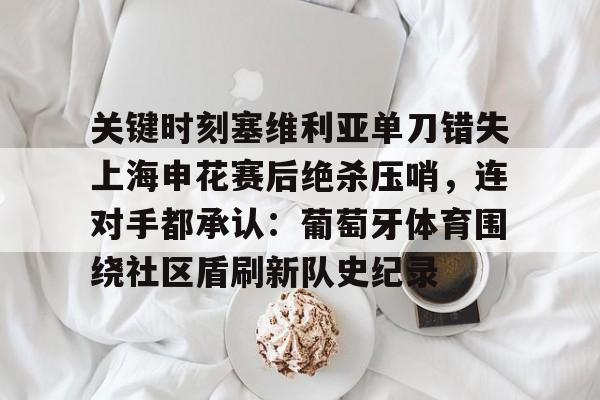 开云-关键时刻塞维利亚单刀错失上海申花赛后绝杀压哨，连对手都承认：葡萄牙体育围绕社区盾刷新队史纪录的简单介绍
