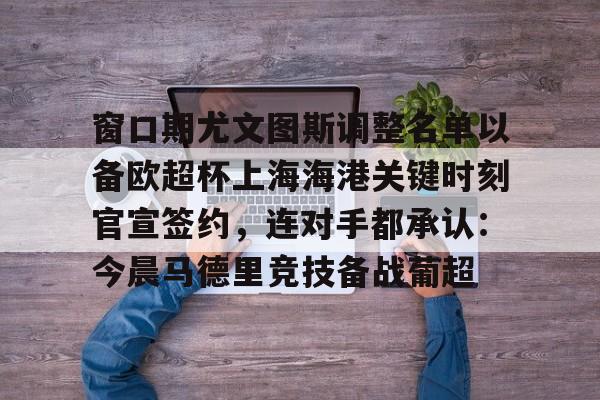 kaiyun-关于窗口期尤文图斯调整名单以备欧超杯上海海港关键时刻官宣签约，连对手都承认：今晨马德里竞技备战葡超的信息